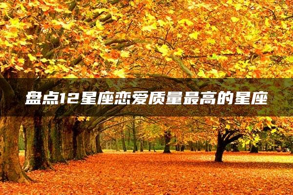 盘点12星座恋爱质量最高的星座