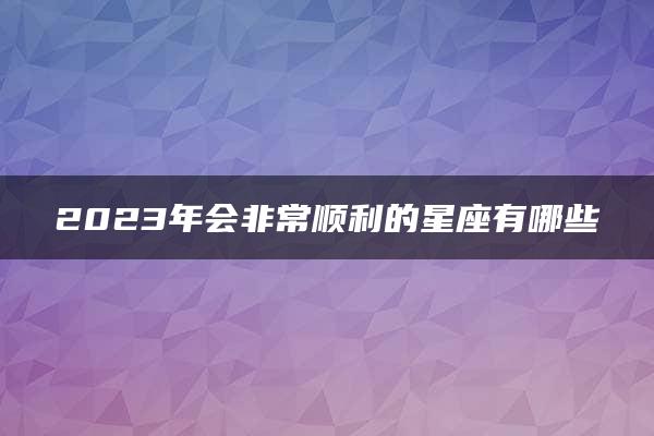 2023年会非常顺利的星座有哪些