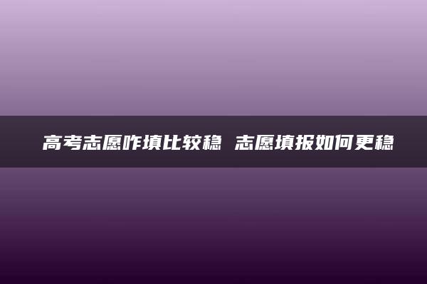 ​高考志愿咋填比较稳 志愿填报如何更稳