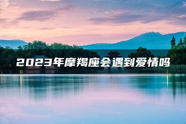 2023年摩羯座会遇到爱情吗