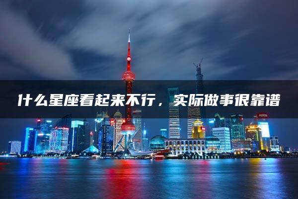 什么星座看起来不行，实际做事很靠谱