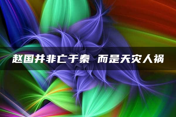 赵国并非亡于秦 而是天灾人祸