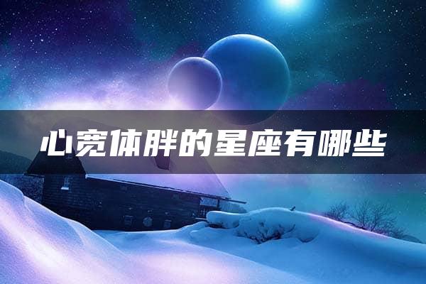 心宽体胖的星座有哪些