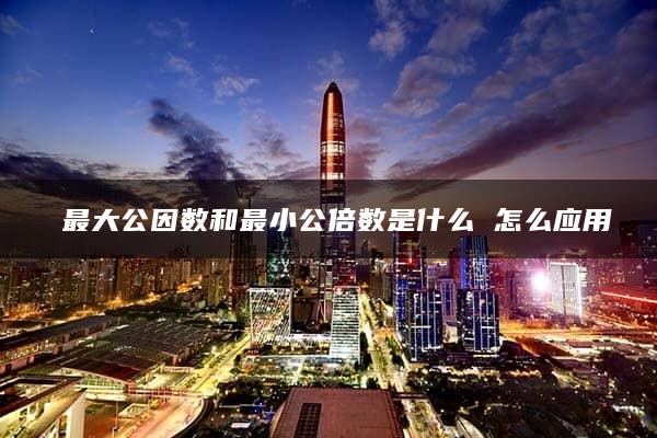 ​最大公因数和最小公倍数是什么 怎么应用