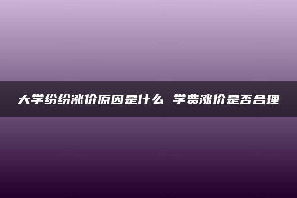 大学纷纷涨价原因是什么 学费涨价是否合理