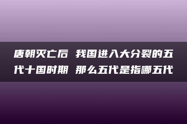 唐朝灭亡后 我国进入大分裂的五代十国时期 那么五代是指哪五代