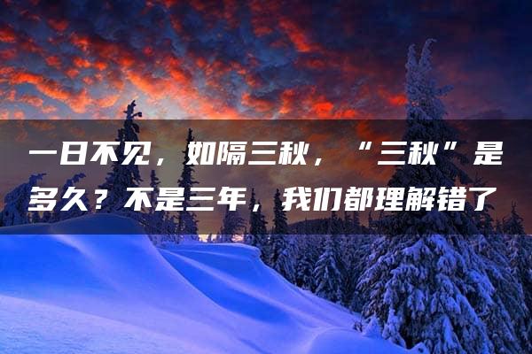 一日不见，如隔三秋，“三秋”是多久？不是三年，我们都理解错了