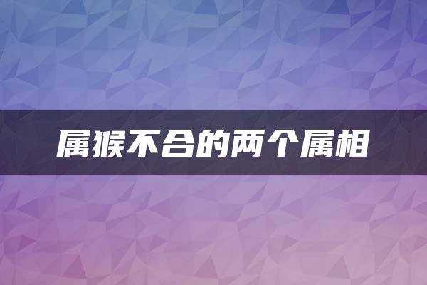 属猴不合的两个属相