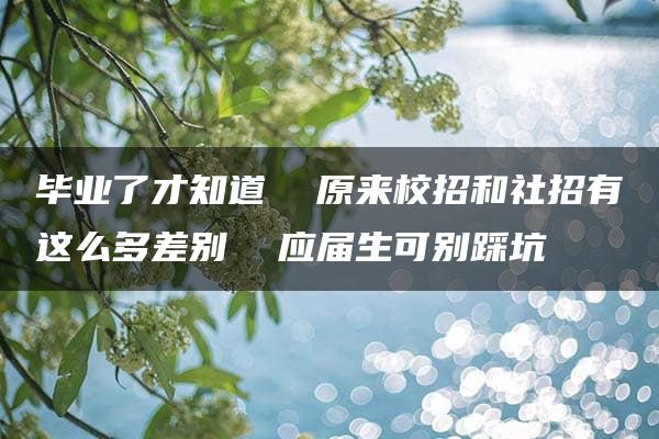 毕业了才知道  原来校招和社招有这么多差别  应届生可别踩坑