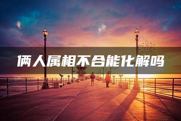 俩人属相不合能化解吗