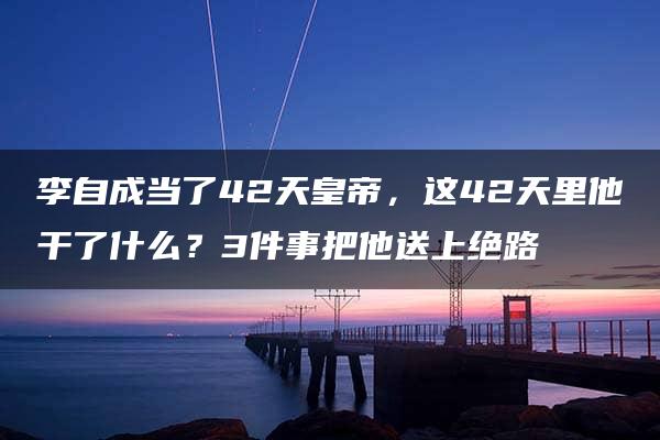 李自成当了42天皇帝，这42天里他干了什么？3件事把他送上绝路