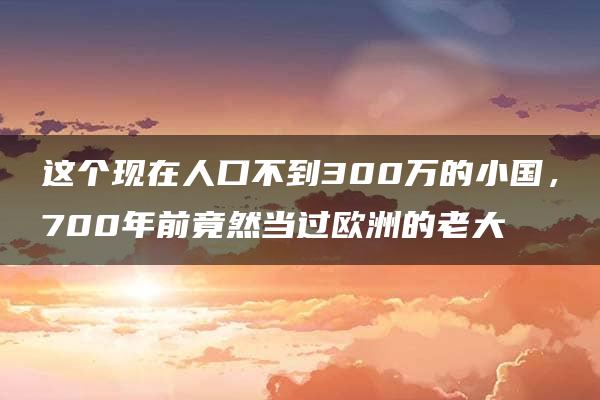 这个现在人口不到300万的小国，700年前竟然当过欧洲的老大