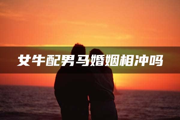 女牛配男马婚姻相冲吗