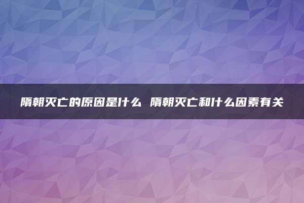 隋朝灭亡的原因是什么 隋朝灭亡和什么因素有关