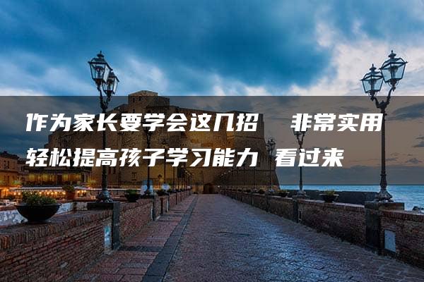 作为家长要学会这几招  非常实用 轻松提高孩子学习能力 看过来