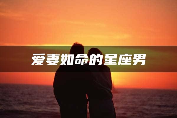 爱妻如命的星座男