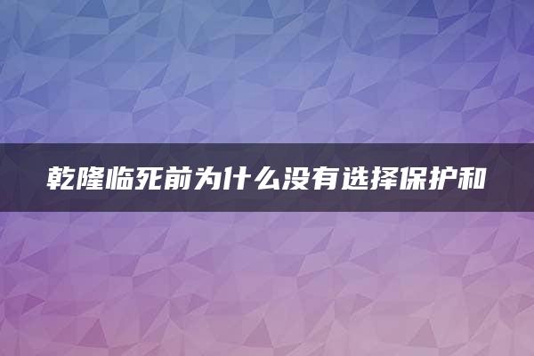 乾隆临死前为什么没有选择保护和珅