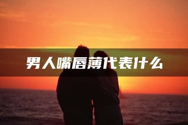 男人嘴唇薄代表什么