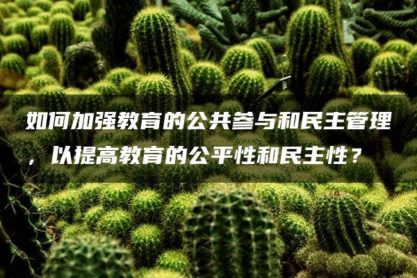 如何加强教育的公共参与和民主管理，以提高教育的公平性和民主性？