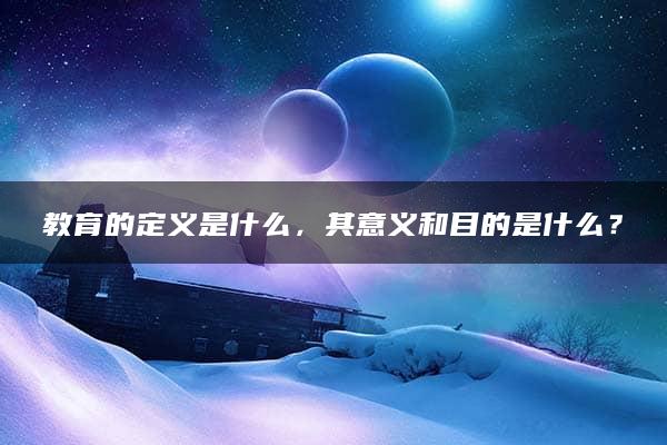 教育的定义是什么，其意义和目的是什么？