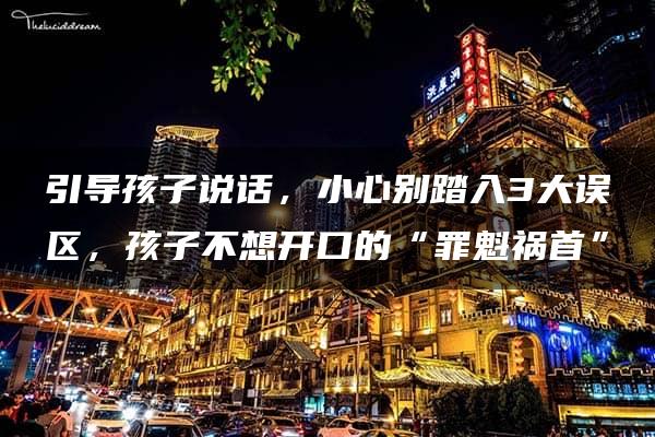 引导孩子说话，小心别踏入3大误区，孩子不想开口的“罪魁祸首”