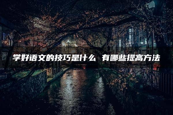 学好语文的技巧是什么 有哪些提高方法