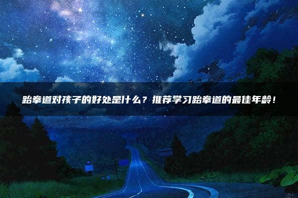 跆拳道对孩子的好处是什么？推荐学习跆拳道的最佳年龄！