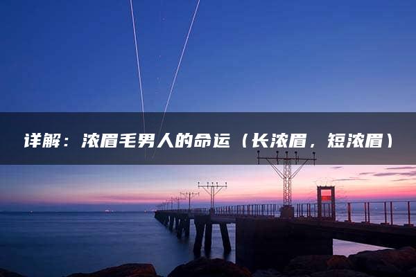 详解：浓眉毛男人的命运（长浓眉，短浓眉）