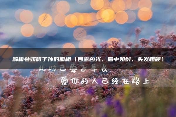 解析会妨碍子孙的面相（目露凶光，眉中如剑，头发粗硬）