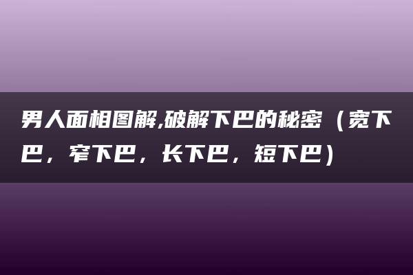 男人面相图解,破解下巴的秘密（宽下巴，窄下巴，长下巴，短下巴）