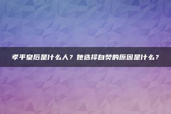 孝平皇后是什么人？她选择自焚的原因是什么？