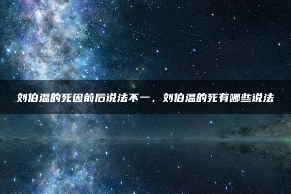 刘伯温的死因前后说法不一，刘伯温的死有哪些说法