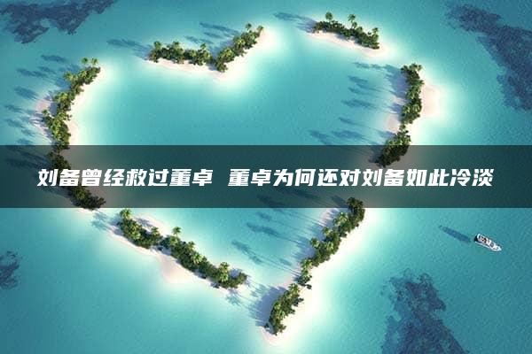 刘备曾经救过董卓 董卓为何还对刘备如此冷淡