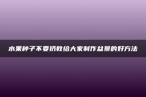 水果种子不要扔教给大家制作盆景的好方法