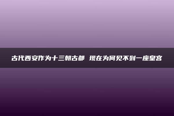 古代西安作为十三朝古都 现在为何见不到一座皇宫