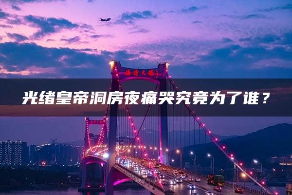 光绪皇帝洞房夜痛哭究竟为了谁？