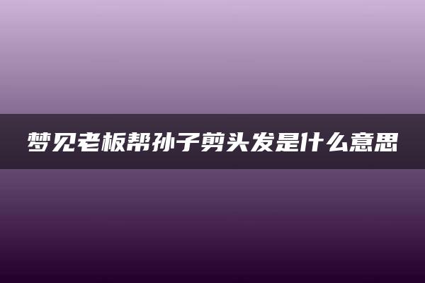 梦见老板帮孙子剪头发是什么意思