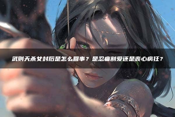 武则天杀女封后是怎么回事？是忍痛割爱还是丧心病狂？