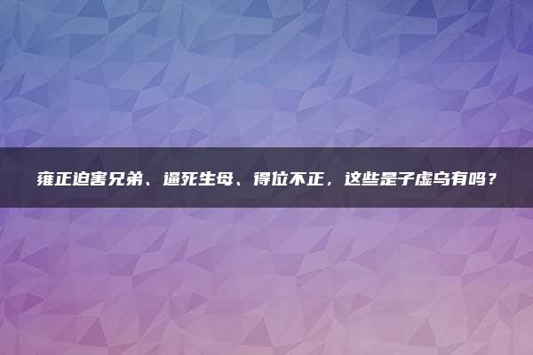 雍正迫害兄弟、逼死生母、得位不正，这些是子虚乌有吗？