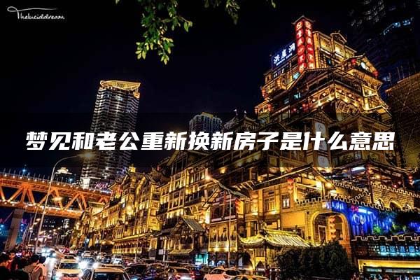 梦见和老公重新换新房子是什么意思