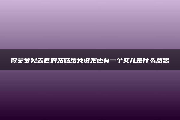 做梦梦见去世的姑姑给我说她还有一个女儿是什么意思