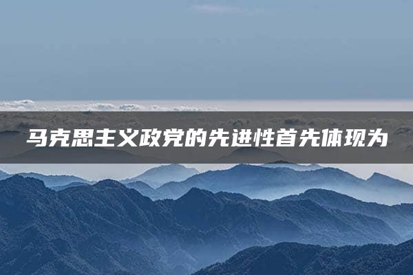 马克思主义政党的先进性首先体现为