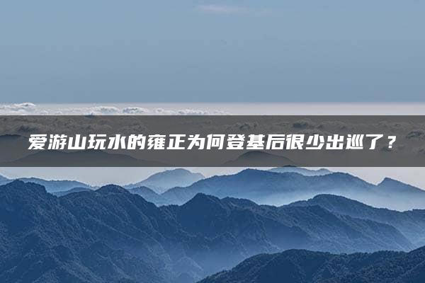 爱游山玩水的雍正为何登基后很少出巡了？