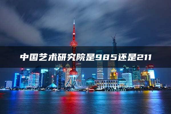 中国艺术研究院是985还是211