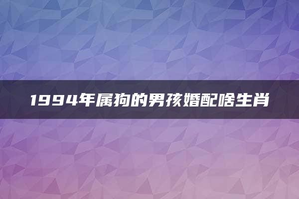 1994年属狗的男孩婚配啥生肖