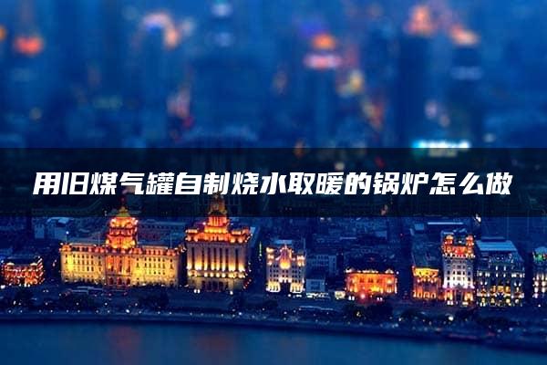 用旧煤气罐自制烧水取暖的锅炉怎么做