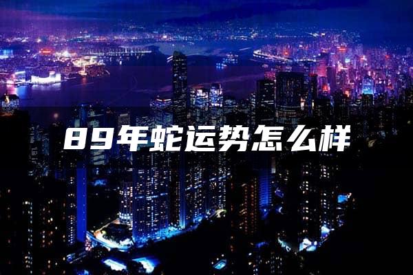 89年蛇运势怎么样