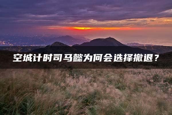 空城计时司马懿为何会选择撤退？