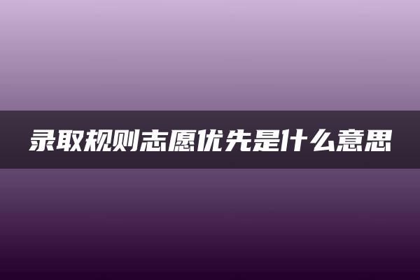 录取规则志愿优先是什么意思