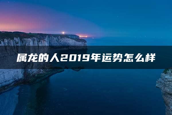 属龙的人2019年运势怎么样